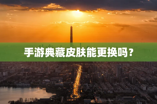 手游典藏皮肤能更换吗？
