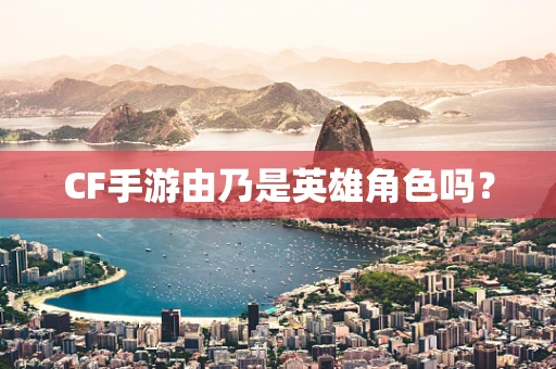 CF手游由乃是英雄角色吗？