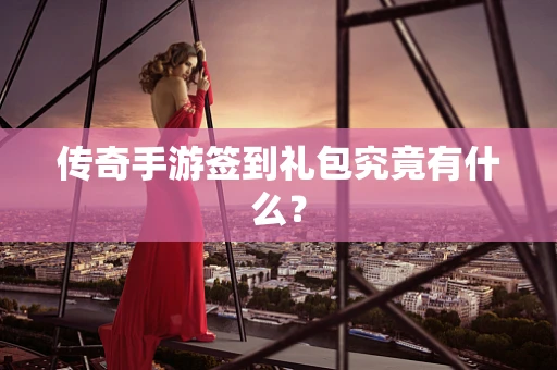 传奇手游签到礼包究竟有什么？