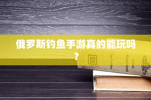 俄罗斯钓鱼手游真的能玩吗？