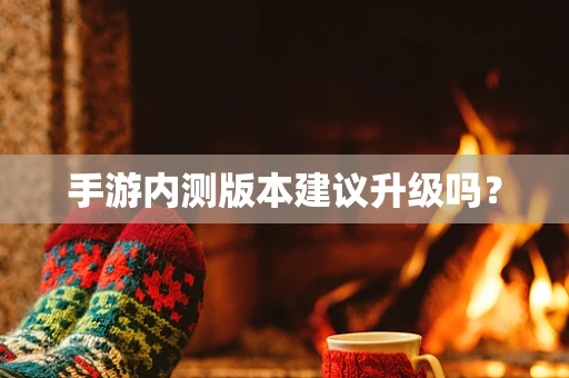 手游内测版本建议升级吗？