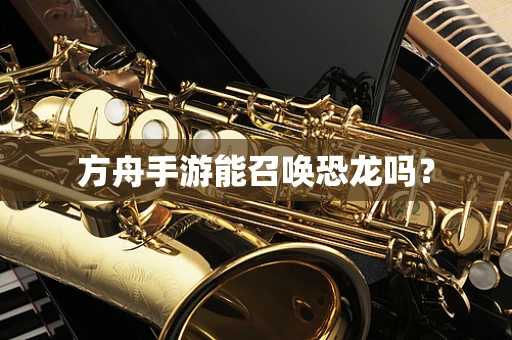 方舟手游能召唤恐龙吗？
