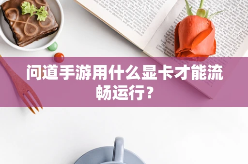 问道手游用什么显卡才能流畅运行？