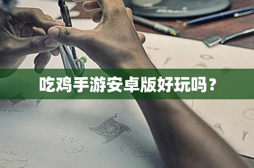 吃鸡手游安卓版好玩吗？