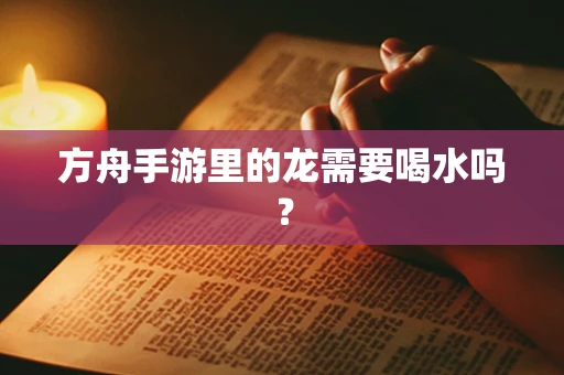 方舟手游里的龙需要喝水吗？