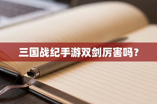 三国战纪手游双剑厉害吗？
