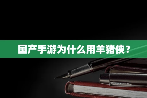 国产手游为什么用羊猪侠？