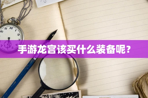 手游龙宫该买什么装备呢？