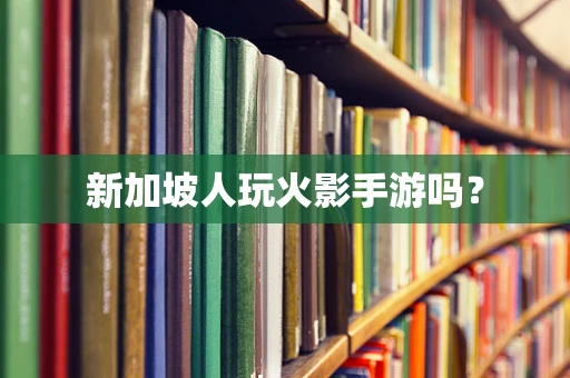 新加坡人玩火影手游吗？