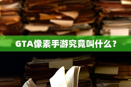 GTA像素手游究竟叫什么？