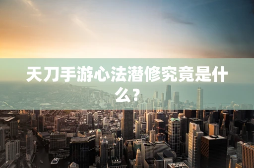 天刀手游心法潜修究竟是什么？