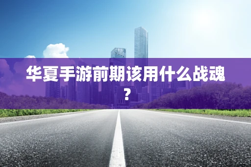 华夏手游前期该用什么战魂？