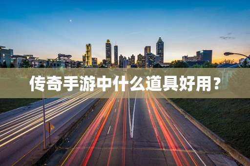 传奇手游中什么道具好用？