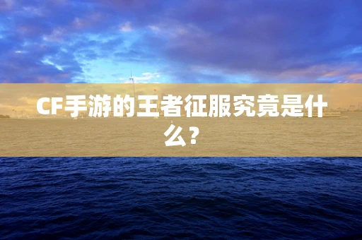 CF手游的王者征服究竟是什么？