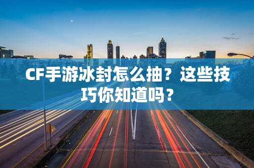 CF手游冰封怎么抽？这些技巧你知道吗？