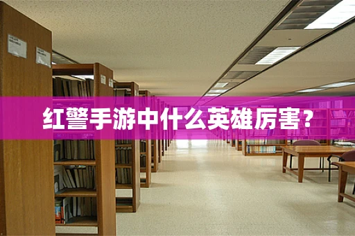 红警手游中什么英雄厉害？