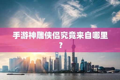 手游神雕侠侣究竟来自哪里？