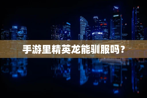 手游里精英龙能驯服吗？