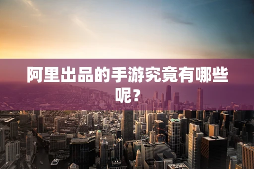 阿里出品的手游究竟有哪些呢？