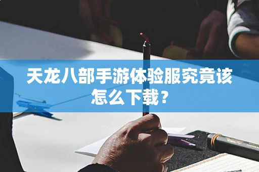 天龙八部手游体验服究竟该怎么下载？