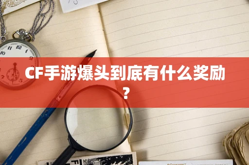 CF手游爆头到底有什么奖励？