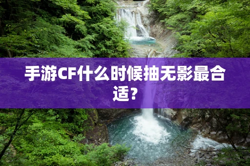 手游CF什么时候抽无影最合适？