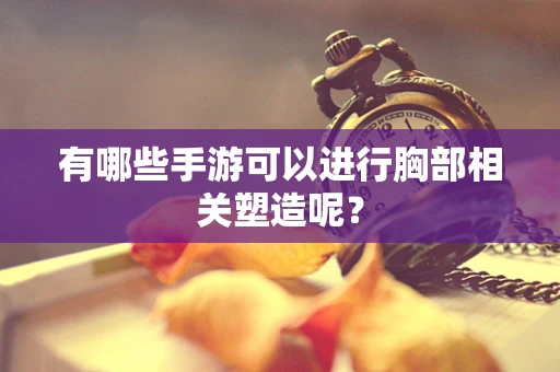 有哪些手游可以进行胸部相关塑造呢？