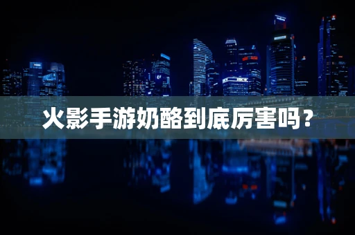 火影手游奶酪到底厉害吗？