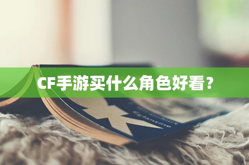 CF手游买什么角色好看？