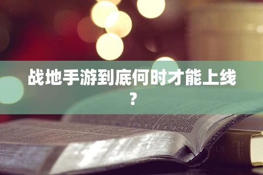 战地手游到底何时才能上线？