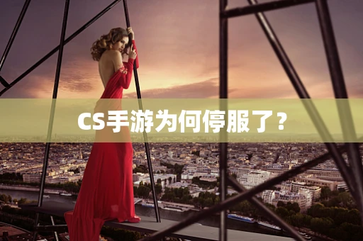 CS手游为何停服了？