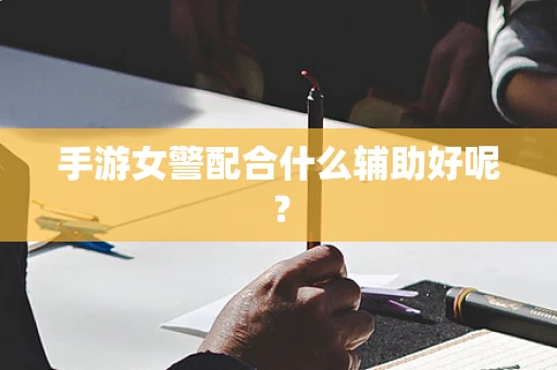 手游女警配合什么辅助好呢？