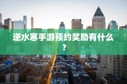 逆水寒手游预约奖励有什么？