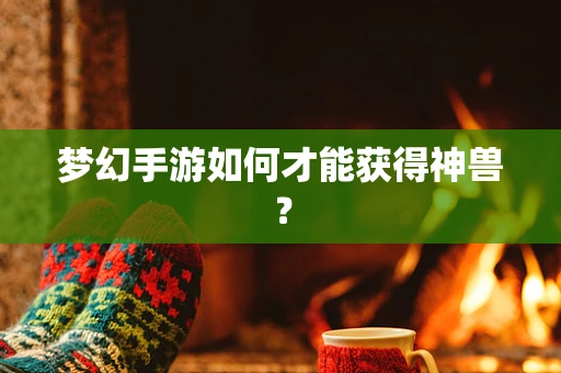 梦幻手游如何才能获得神兽？