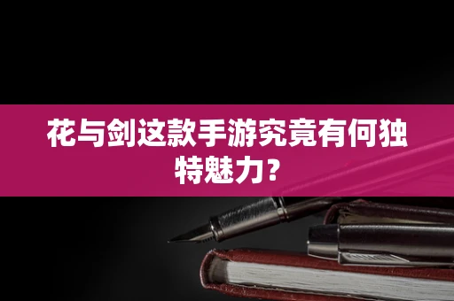 花与剑这款手游究竟有何独特魅力？