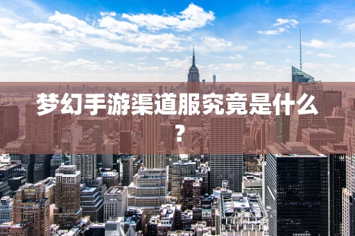 梦幻手游渠道服究竟是什么？
