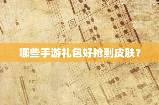 哪些手游礼包好抢到皮肤？