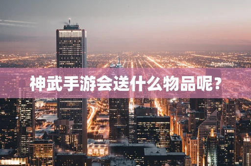 神武手游会送什么物品呢？