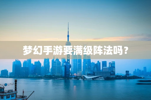 梦幻手游要满级阵法吗？