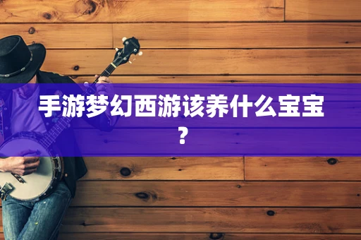 手游梦幻西游该养什么宝宝？