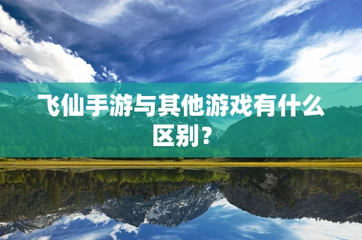飞仙手游与其他游戏有什么区别？