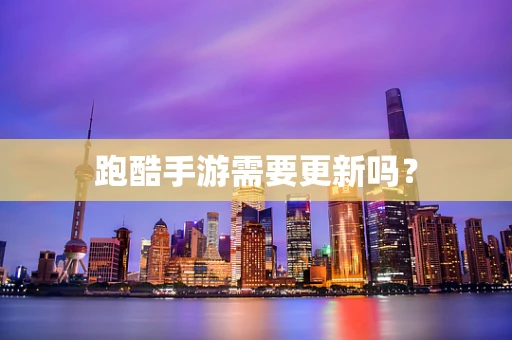跑酷手游需要更新吗？