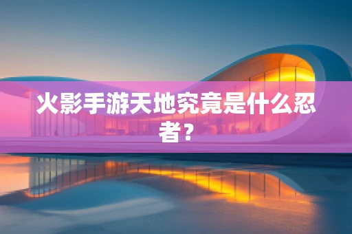 火影手游天地究竟是什么忍者？