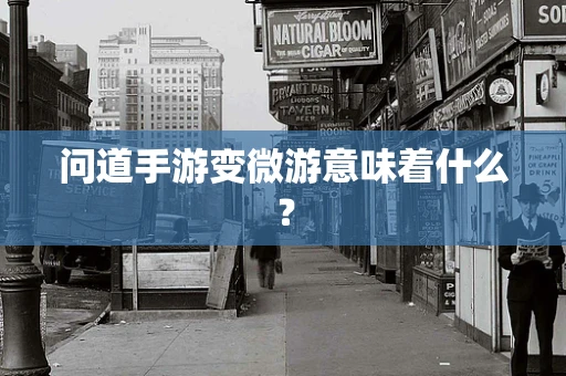 问道手游变微游意味着什么？