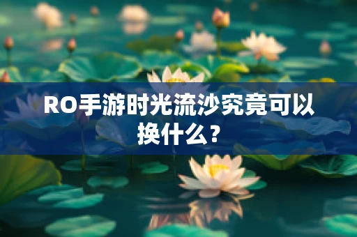 RO手游时光流沙究竟可以换什么？