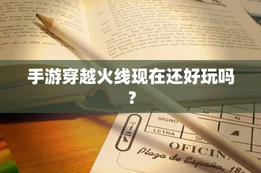 手游穿越火线现在还好玩吗？