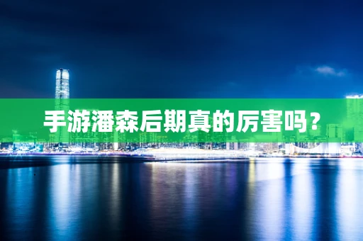 手游潘森后期真的厉害吗？