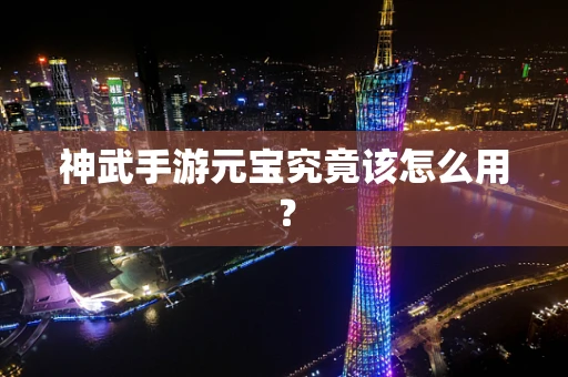 神武手游元宝究竟该怎么用？