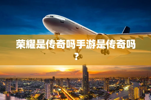 荣耀是传奇吗手游是传奇吗？