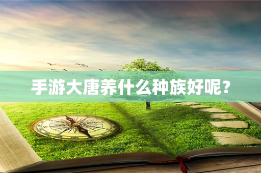 手游大唐养什么种族好呢？